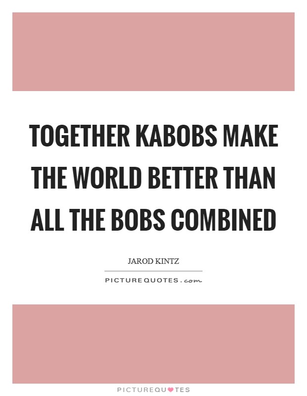 Together kabobs make the world better than all the Bobs combined Picture Quote #1