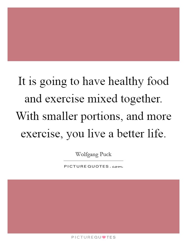 It is going to have healthy food and exercise mixed together. With smaller portions, and more exercise, you live a better life Picture Quote #1