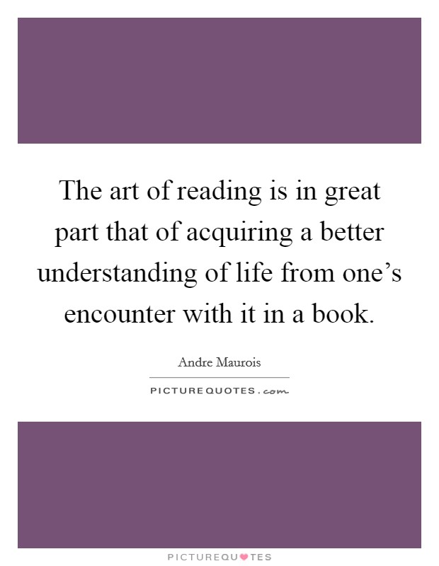 The art of reading is in great part that of acquiring a better understanding of life from one’s encounter with it in a book Picture Quote #1