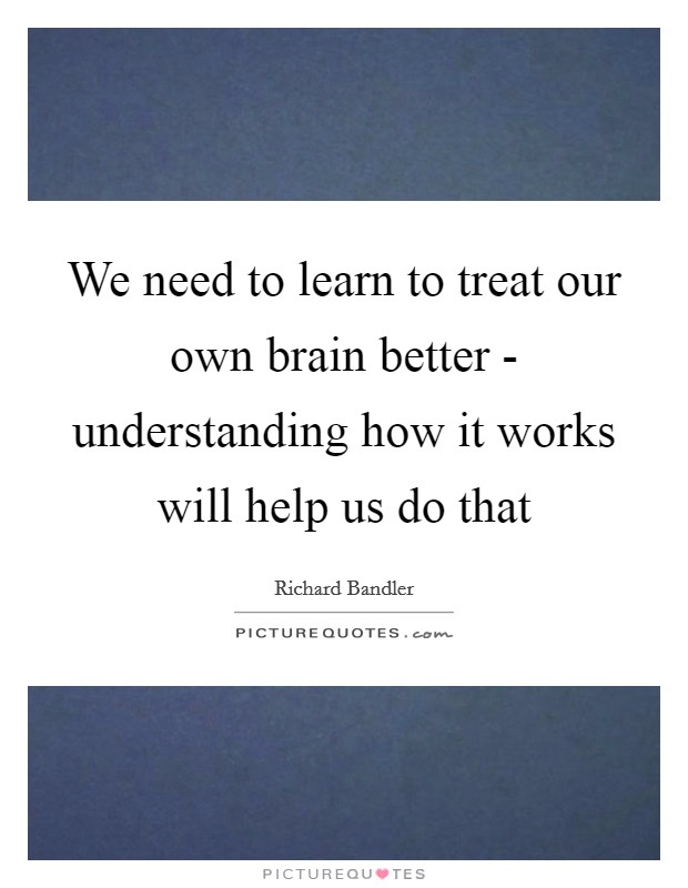 We need to learn to treat our own brain better - understanding how it works will help us do that Picture Quote #1