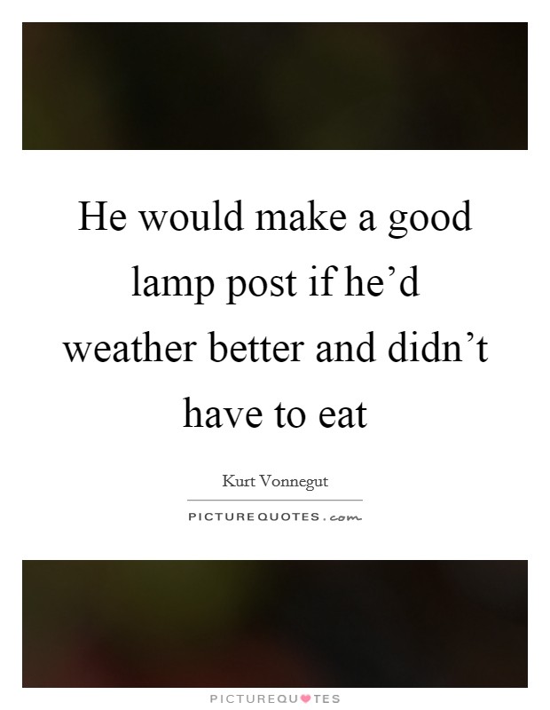 He would make a good lamp post if he’d weather better and didn’t have to eat Picture Quote #1
