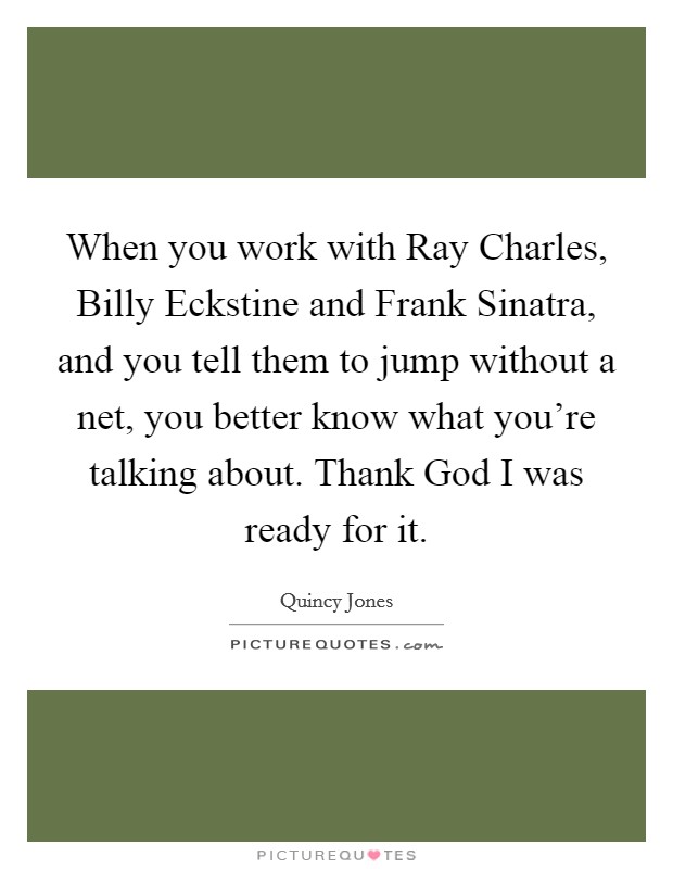 When you work with Ray Charles, Billy Eckstine and Frank Sinatra, and you tell them to jump without a net, you better know what you’re talking about. Thank God I was ready for it Picture Quote #1