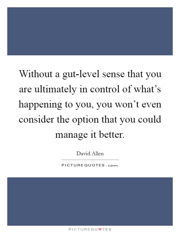 Without a gut-level sense that you are ultimately in control of what’s happening to you, you won’t even consider the option that you could manage it better Picture Quote #1
