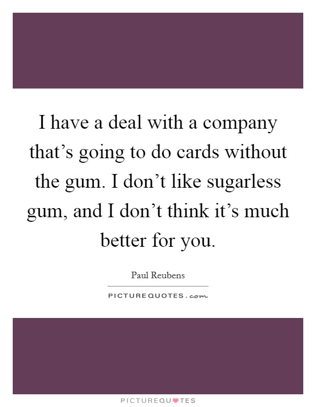 I have a deal with a company that's going to do cards without the gum. I don't like sugarless gum, and I don't think it's much better for you. Picture Quote #1