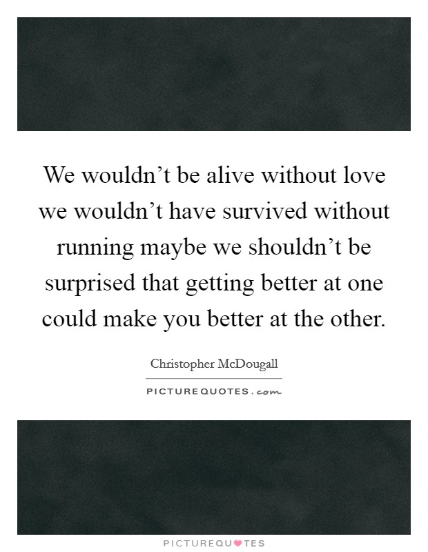 We wouldn’t be alive without love we wouldn’t have survived without running maybe we shouldn’t be surprised that getting better at one could make you better at the other Picture Quote #1
