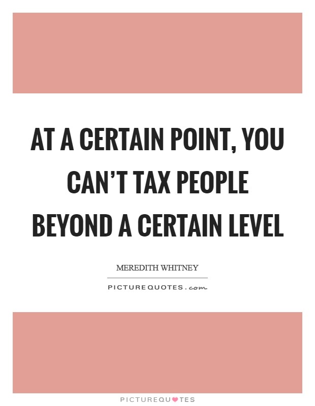 At a certain point, you can’t tax people beyond a certain level Picture Quote #1