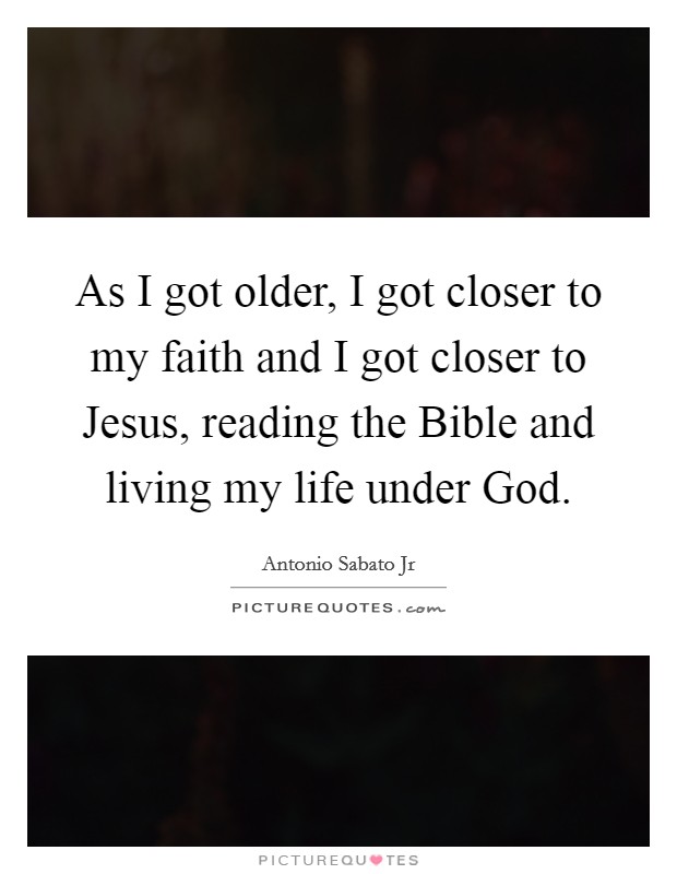 As I got older, I got closer to my faith and I got closer to Jesus, reading the Bible and living my life under God Picture Quote #1