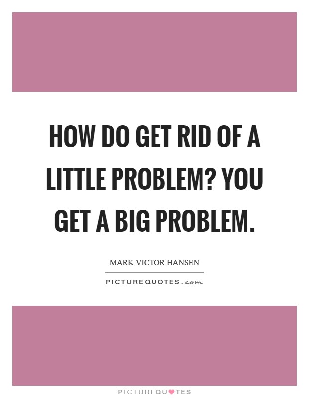 How do get rid of a little problem? You get a big problem. Picture Quote #1