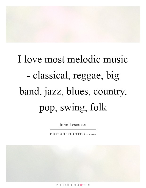 I love most melodic music - classical, reggae, big band, jazz, blues, country, pop, swing, folk Picture Quote #1