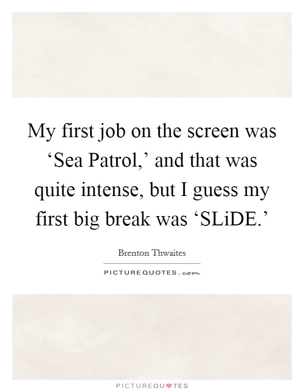 My first job on the screen was ‘Sea Patrol,’ and that was quite intense, but I guess my first big break was ‘SLiDE.’ Picture Quote #1