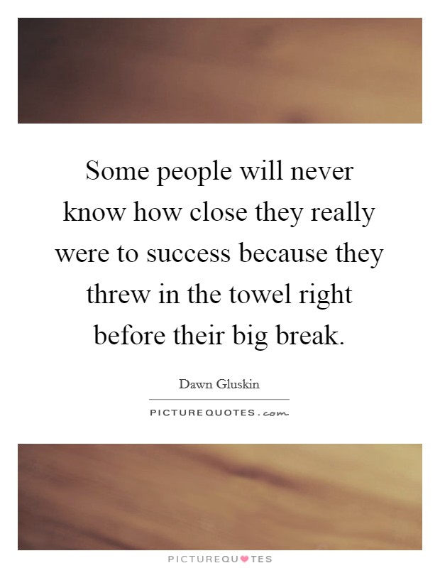 Some people will never know how close they really were to success because they threw in the towel right before their big break Picture Quote #1