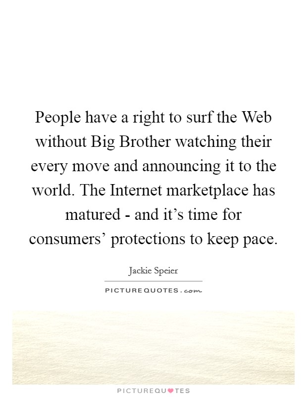 People have a right to surf the Web without Big Brother watching their every move and announcing it to the world. The Internet marketplace has matured - and it's time for consumers' protections to keep pace. Picture Quote #1