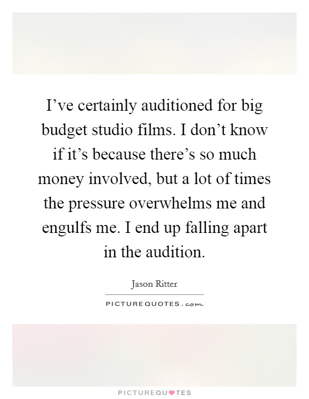 I’ve certainly auditioned for big budget studio films. I don’t know if it’s because there’s so much money involved, but a lot of times the pressure overwhelms me and engulfs me. I end up falling apart in the audition Picture Quote #1