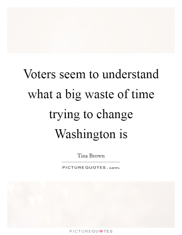 Voters seem to understand what a big waste of time trying to change Washington is Picture Quote #1