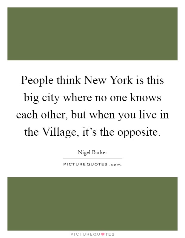 People think New York is this big city where no one knows each other, but when you live in the Village, it’s the opposite Picture Quote #1