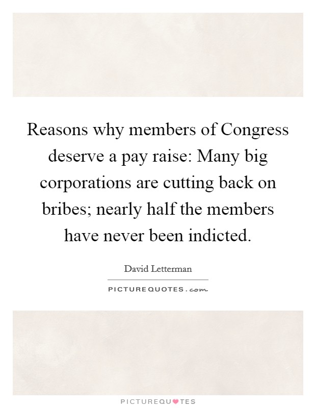 Reasons why members of Congress deserve a pay raise: Many big corporations are cutting back on bribes; nearly half the members have never been indicted Picture Quote #1