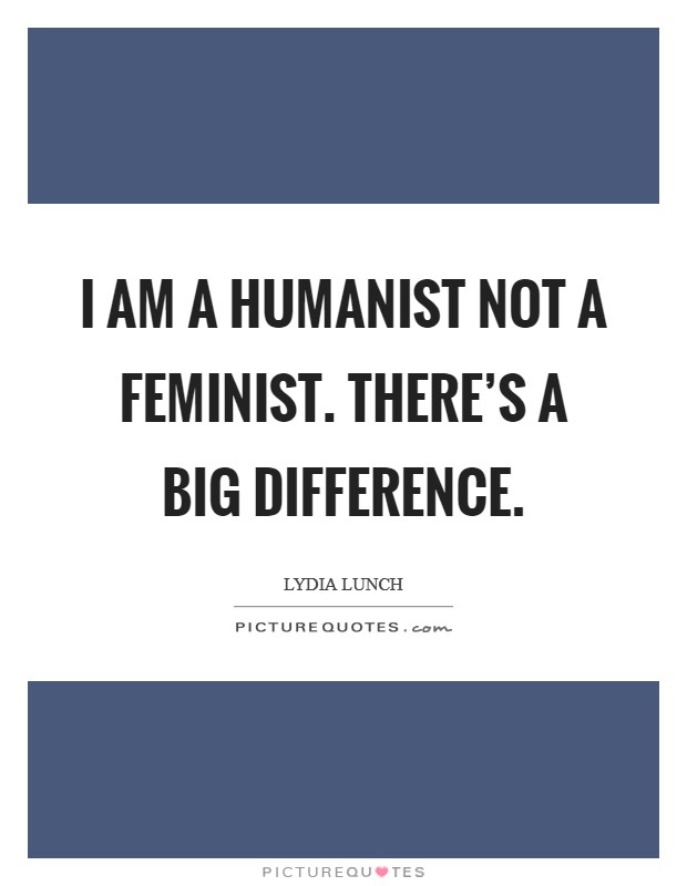 I am a humanist not a feminist. There’s a big difference Picture Quote #1