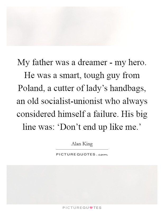 My father was a dreamer - my hero. He was a smart, tough guy from Poland, a cutter of lady’s handbags, an old socialist-unionist who always considered himself a failure. His big line was: ‘Don’t end up like me.’ Picture Quote #1