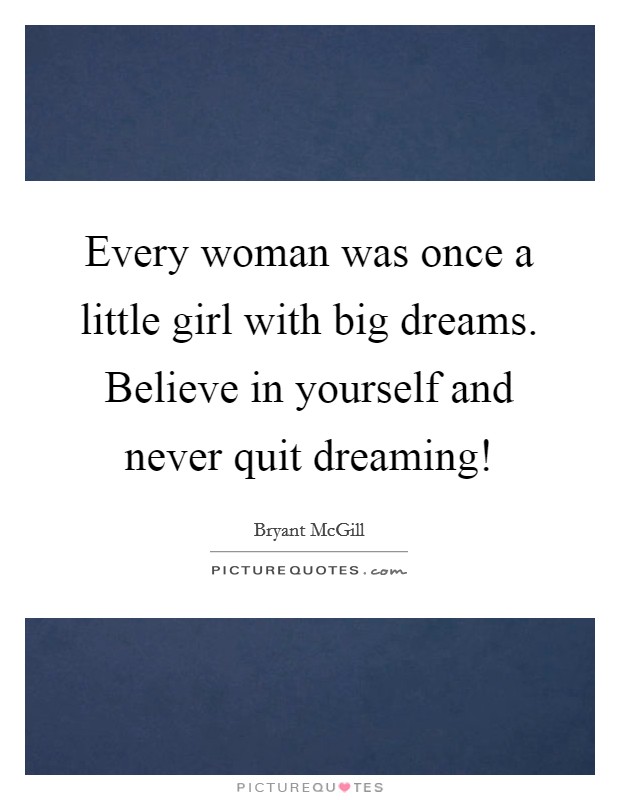 Every woman was once a little girl with big dreams. Believe in yourself and never quit dreaming! Picture Quote #1