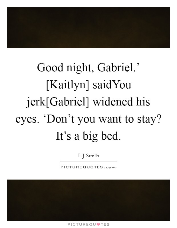 Good night, Gabriel.’ [Kaitlyn] saidYou jerk[Gabriel] widened his eyes. ‘Don’t you want to stay? It’s a big bed Picture Quote #1