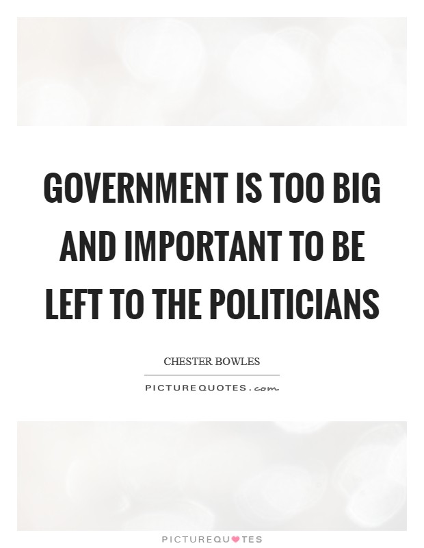 Government is too big and important to be left to the politicians Picture Quote #1
