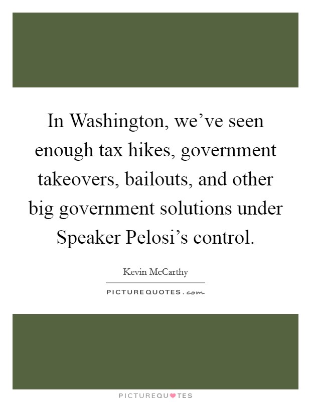 In Washington, we've seen enough tax hikes, government takeovers, bailouts, and other big government solutions under Speaker Pelosi's control. Picture Quote #1
