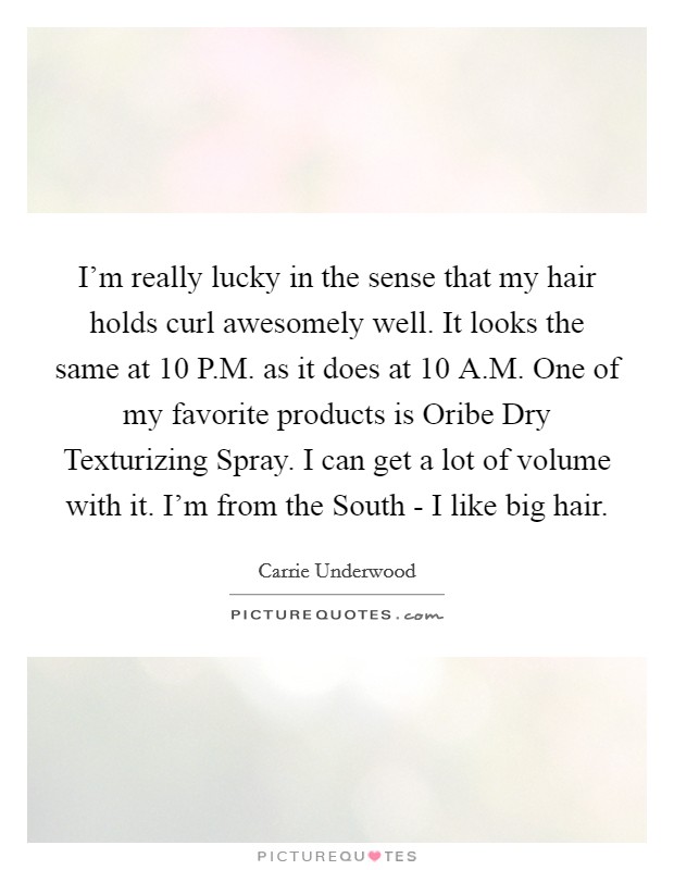 I’m really lucky in the sense that my hair holds curl awesomely well. It looks the same at 10 P.M. as it does at 10 A.M. One of my favorite products is Oribe Dry Texturizing Spray. I can get a lot of volume with it. I’m from the South - I like big hair Picture Quote #1