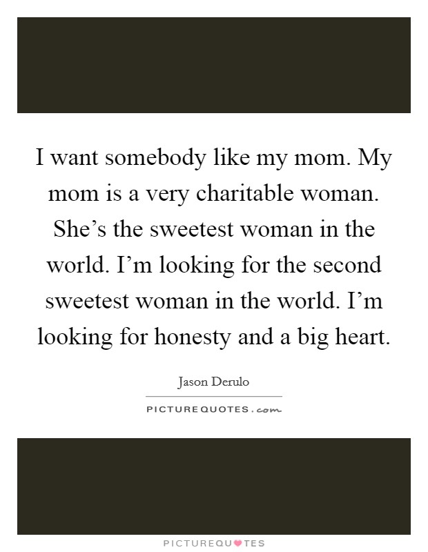 I want somebody like my mom. My mom is a very charitable woman. She's the sweetest woman in the world. I'm looking for the second sweetest woman in the world. I'm looking for honesty and a big heart. Picture Quote #1