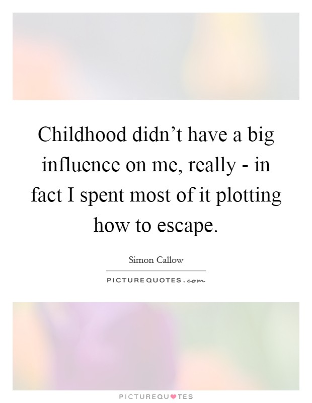 Childhood didn’t have a big influence on me, really - in fact I spent most of it plotting how to escape Picture Quote #1