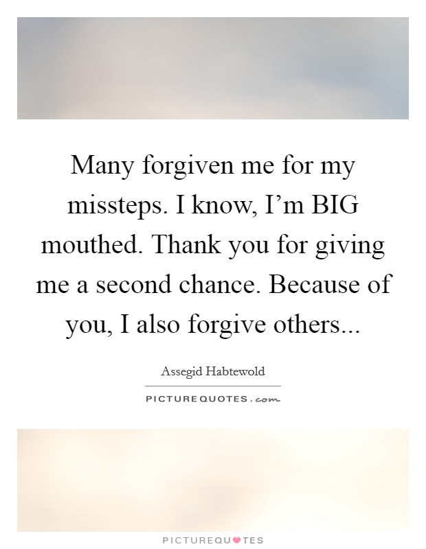 Many forgiven me for my missteps. I know, I’m BIG mouthed. Thank you for giving me a second chance. Because of you, I also forgive others Picture Quote #1