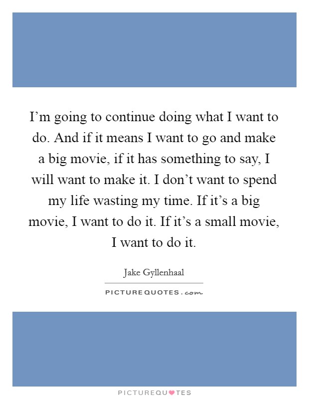 I'm going to continue doing what I want to do. And if it means I want to go and make a big movie, if it has something to say, I will want to make it. I don't want to spend my life wasting my time. If it's a big movie, I want to do it. If it's a small movie, I want to do it. Picture Quote #1