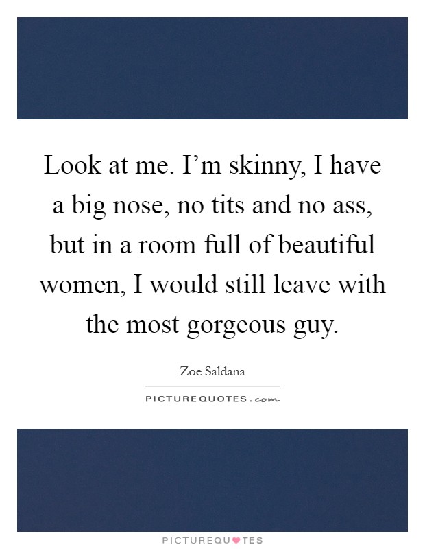 Look at me. I’m skinny, I have a big nose, no tits and no ass, but in a room full of beautiful women, I would still leave with the most gorgeous guy Picture Quote #1
