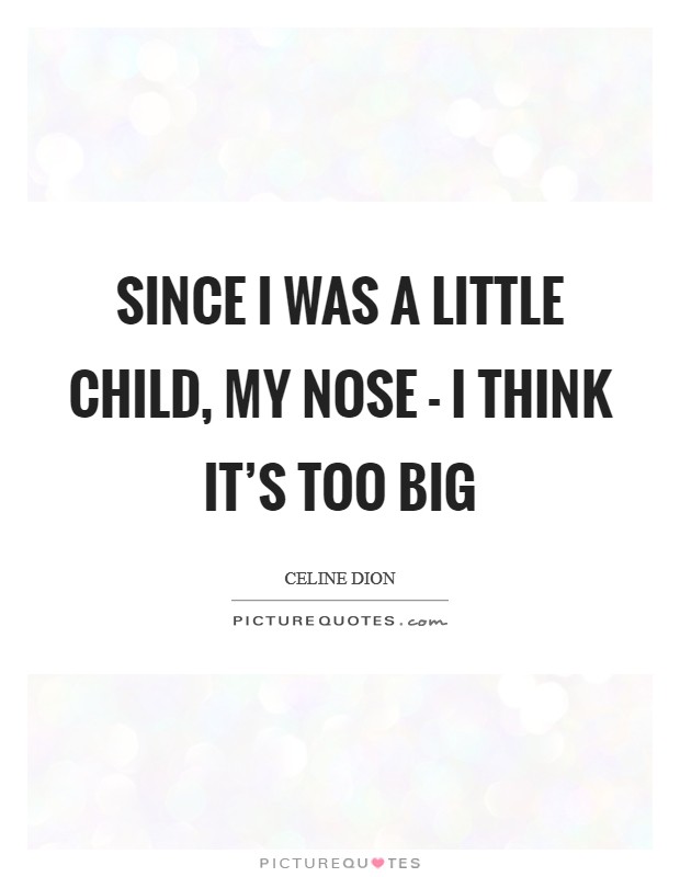 Since I was a little child, my nose - I think it’s too big Picture Quote #1
