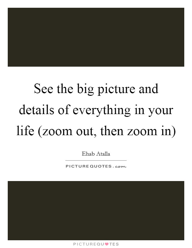 See the big picture and details of everything in your life (zoom out, then zoom in) Picture Quote #1