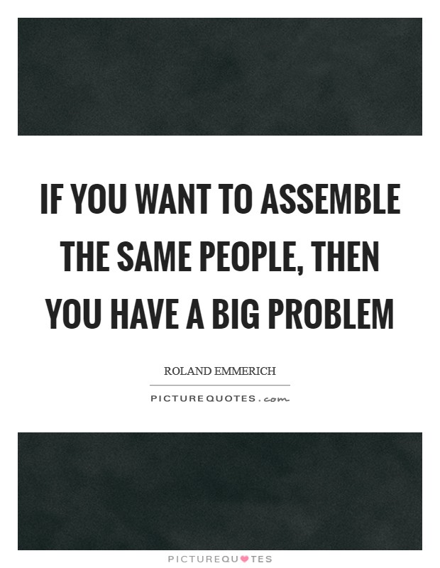 If you want to assemble the same people, then you have a big problem Picture Quote #1
