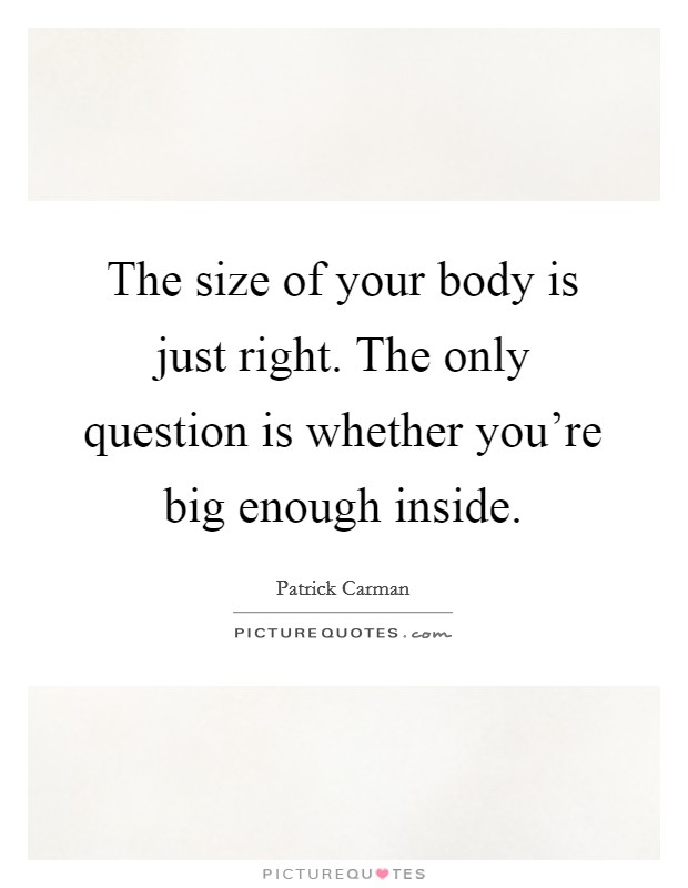 The size of your body is just right. The only question is whether you're big enough inside. Picture Quote #1