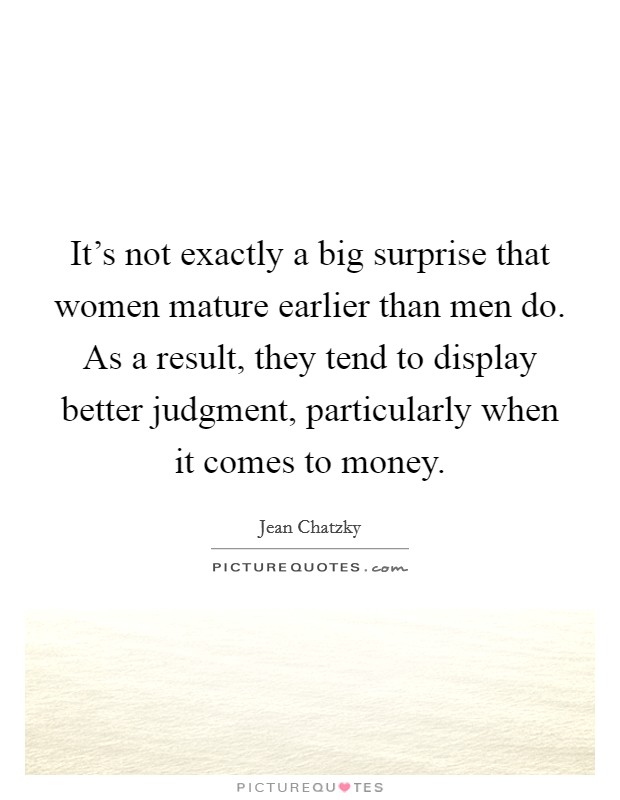 It’s not exactly a big surprise that women mature earlier than men do. As a result, they tend to display better judgment, particularly when it comes to money Picture Quote #1
