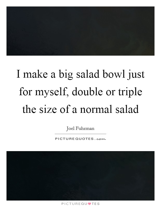 I make a big salad bowl just for myself, double or triple the size of a normal salad Picture Quote #1
