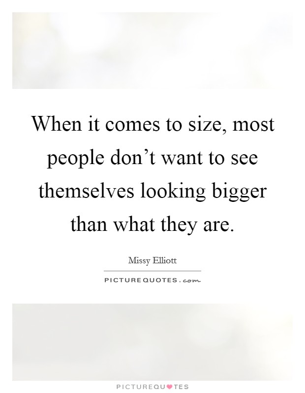 When it comes to size, most people don't want to see themselves looking bigger than what they are. Picture Quote #1