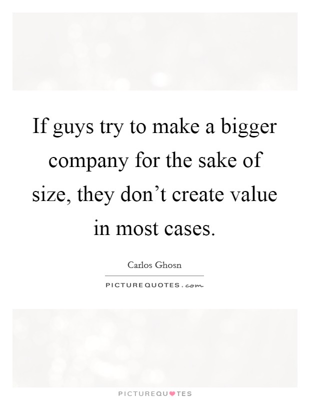 If guys try to make a bigger company for the sake of size, they don't create value in most cases. Picture Quote #1