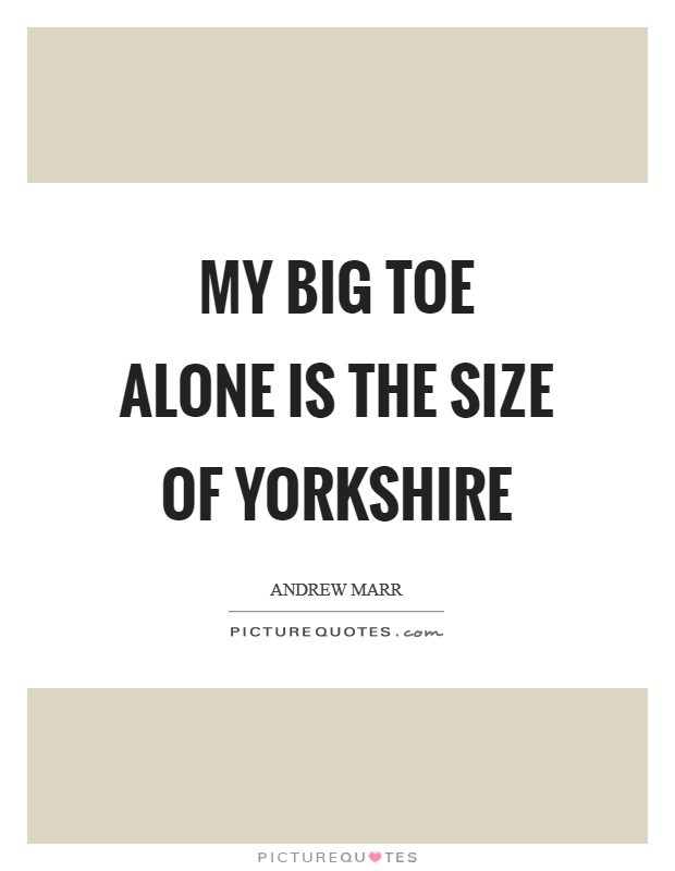 My big toe alone is the size of Yorkshire Picture Quote #1