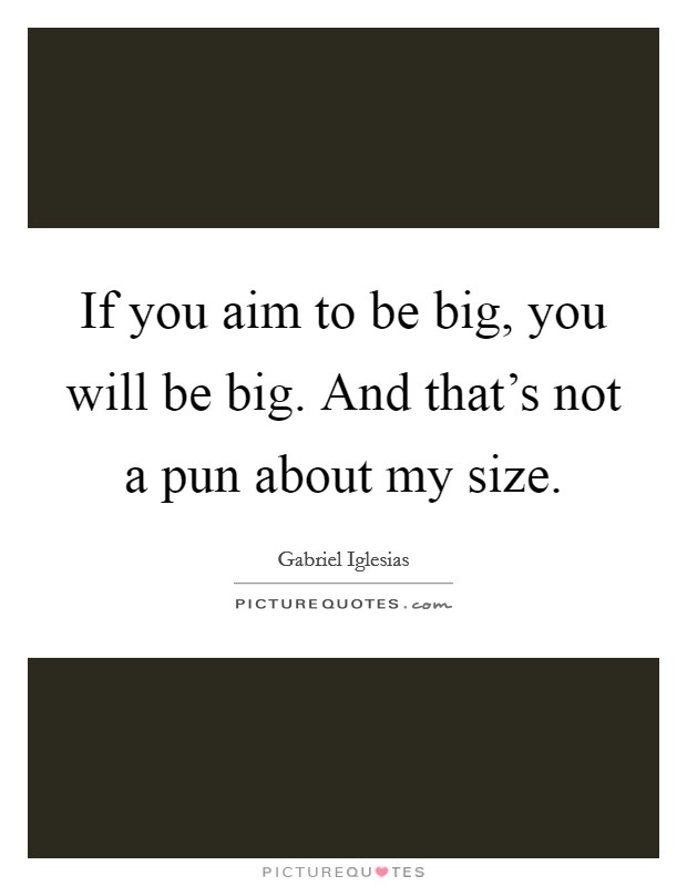 If you aim to be big, you will be big. And that’s not a pun about my size Picture Quote #1