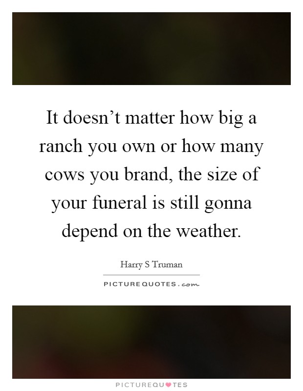 It doesn't matter how big a ranch you own or how many cows you brand, the size of your funeral is still gonna depend on the weather. Picture Quote #1