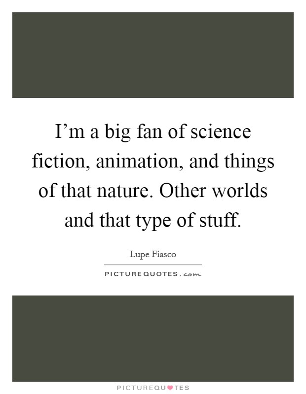 I’m a big fan of science fiction, animation, and things of that nature. Other worlds and that type of stuff Picture Quote #1