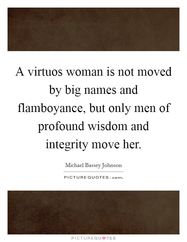 A virtuos woman is not moved by big names and flamboyance, but only men of profound wisdom and integrity move her Picture Quote #1