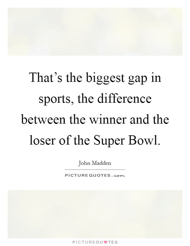 That’s the biggest gap in sports, the difference between the winner and the loser of the Super Bowl Picture Quote #1