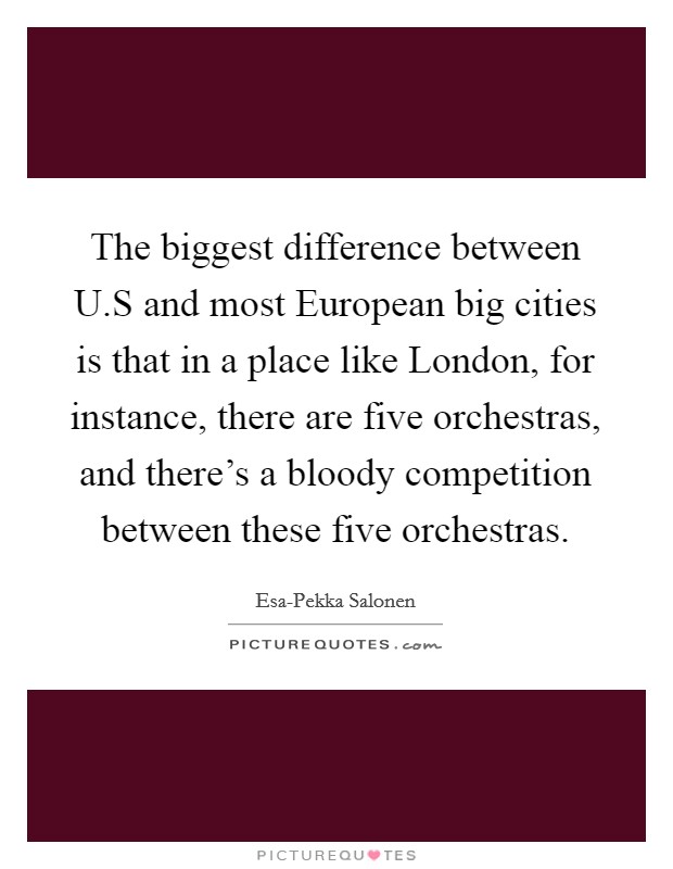 The biggest difference between U.S and most European big cities is that in a place like London, for instance, there are five orchestras, and there’s a bloody competition between these five orchestras Picture Quote #1