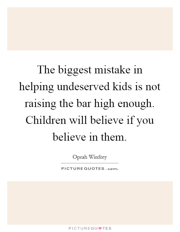 The biggest mistake in helping undeserved kids is not raising the bar high enough. Children will believe if you believe in them Picture Quote #1