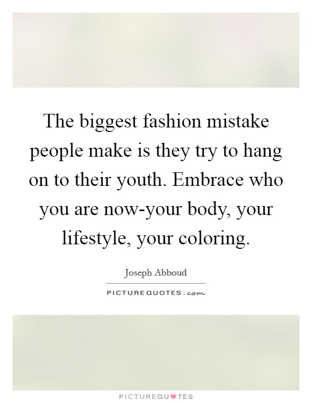 The biggest fashion mistake people make is they try to hang on to their youth. Embrace who you are now-your body, your lifestyle, your coloring Picture Quote #1