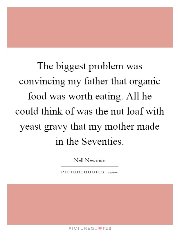 The biggest problem was convincing my father that organic food was worth eating. All he could think of was the nut loaf with yeast gravy that my mother made in the Seventies Picture Quote #1